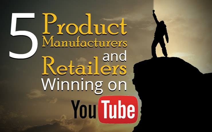 5 Product Manufacturers and Retailers Winning on YouTube