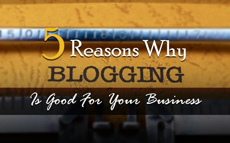 5 Reasons Why Blogging Is Good For Your Business