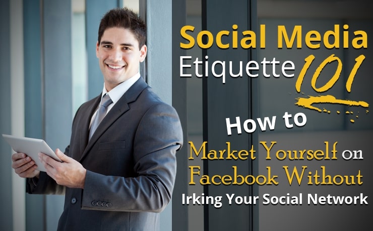 Social Media Etiquette 101: How to Market Yourself on Facebook Without Irking Your Social Network