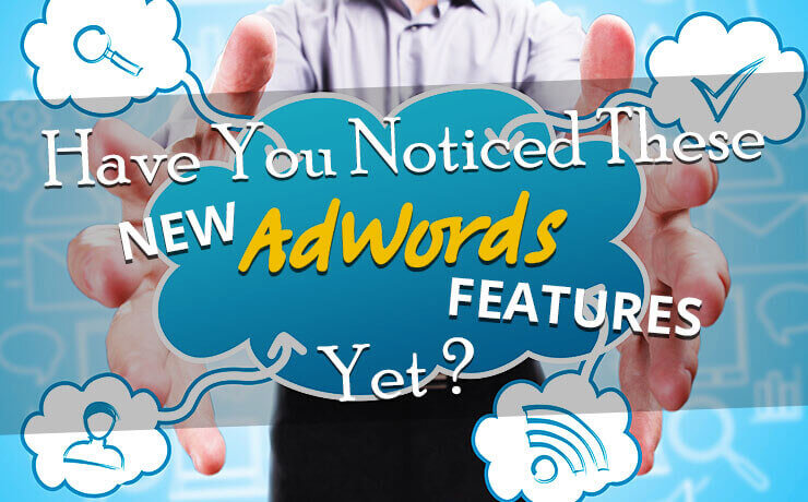 Have You Noticed These New AdWords Features Yet?