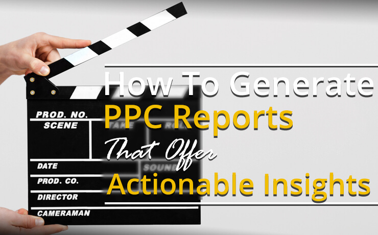 How To Generate PPC Reports That Offer Actionable Insights