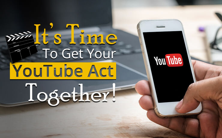 It’s Time To Get Your YouTube Act Together